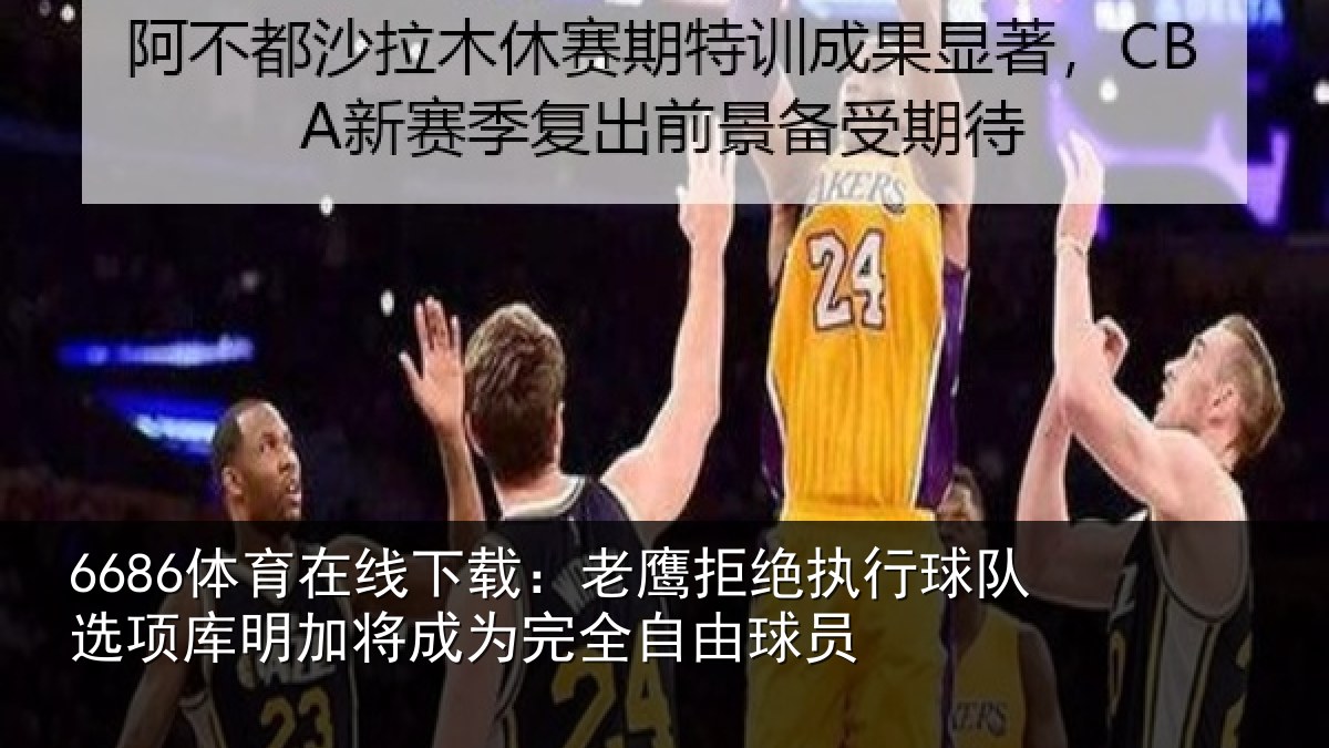 6686体育在线下载：老鹰拒绝执行球队相关情况完全自由球员