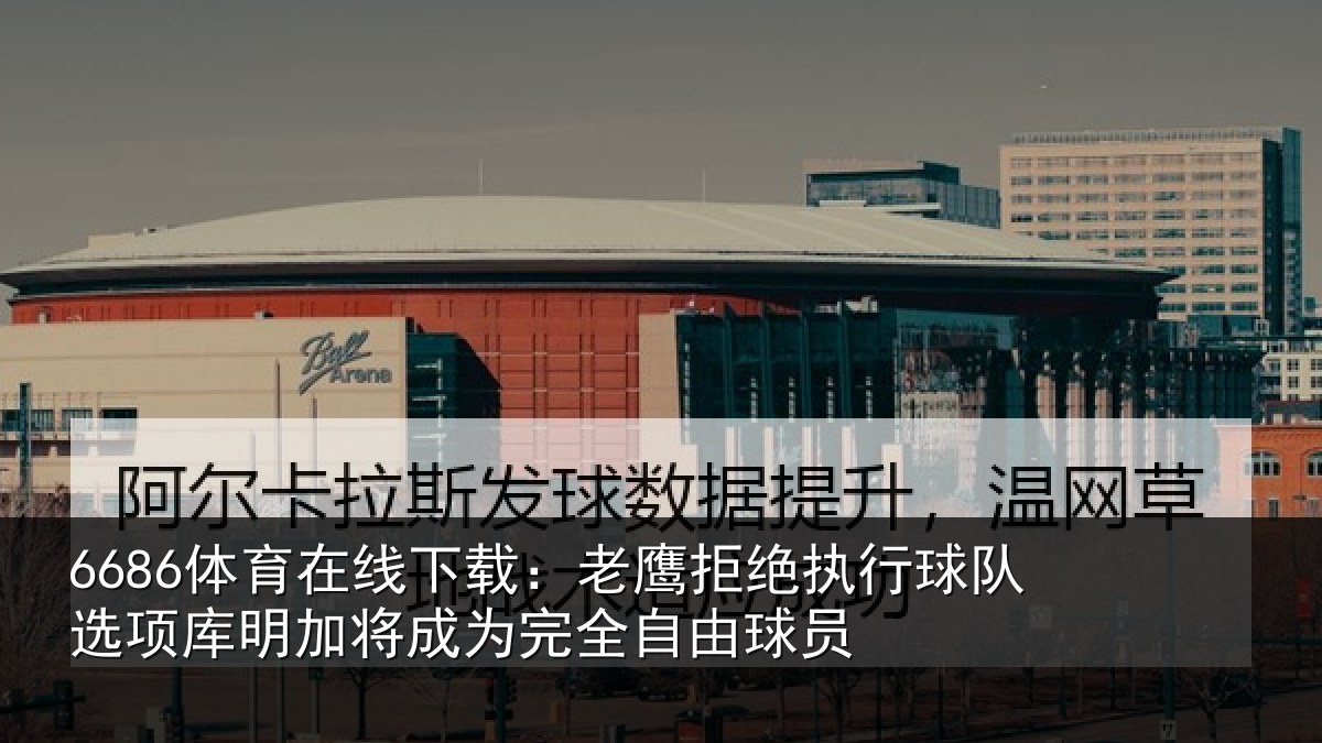 6686体育在线下载:老鹰拒绝执行球队选项库明加将成为完全自由球员