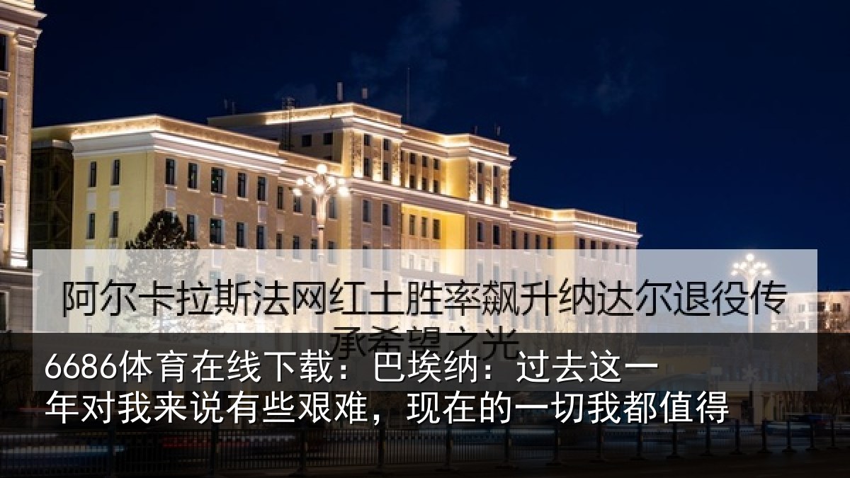 6686体育在线下载：巴埃纳：过去相关情况些艰难，现在的一切我都值得
