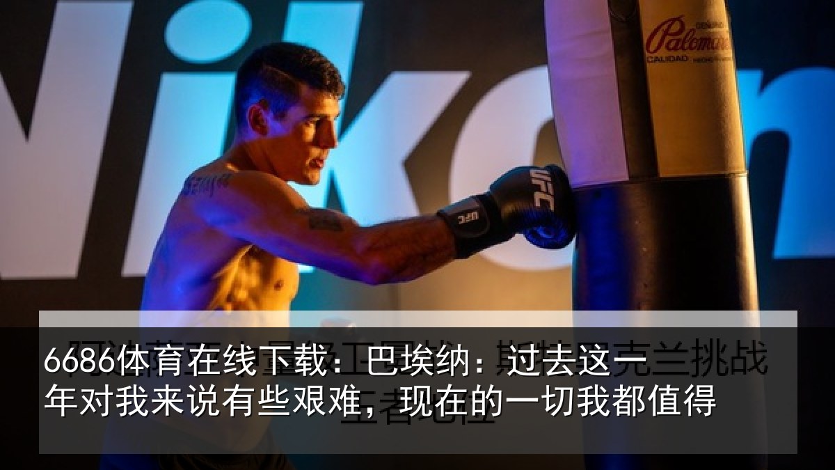6686体育在线下载：巴埃纳：过去相关情况些艰难，现在的一切我都值得