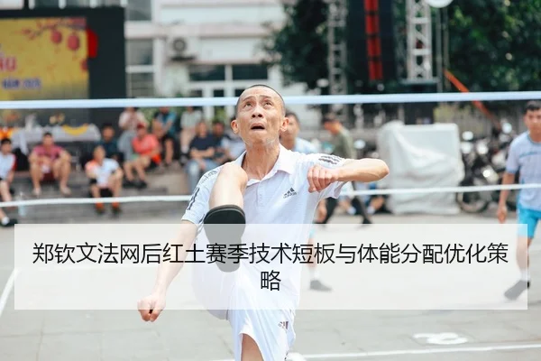 郑钦文法网后红土赛季技术短板与体能分配优化策略