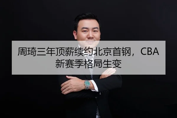 周琦三年顶薪续约北京首钢，CBA新赛季格局生变