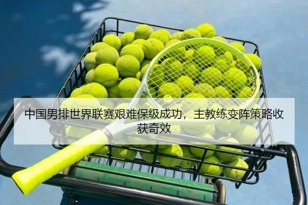 中国男排世界联赛艰难保级成功，主教练变阵策略收获奇效