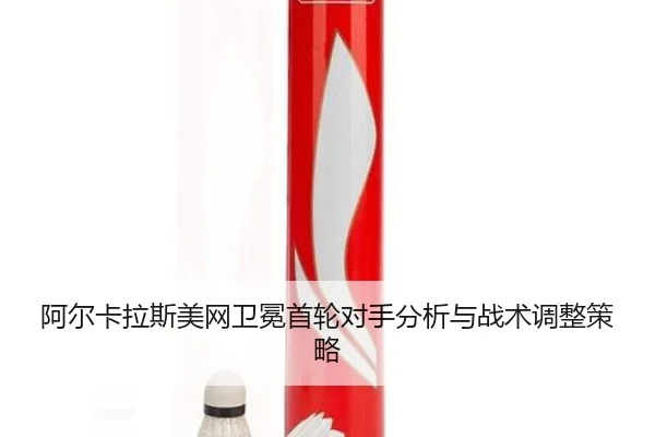 阿尔卡拉斯美网卫冕首轮对手分析与战术调整策略