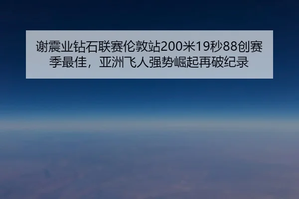 谢震业钻石联赛伦敦站200米19秒88创赛季最佳，亚洲飞人强势崛起再破纪录