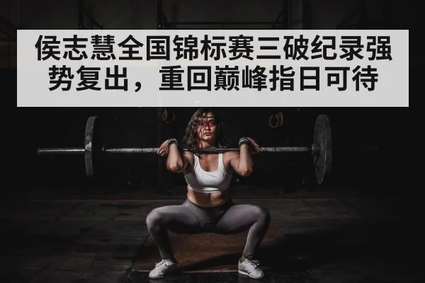 侯志慧全国锦标赛三破纪录强势复出，重回巅峰指日可待